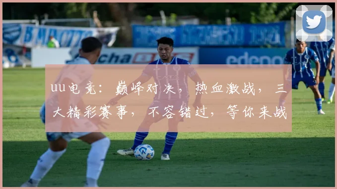 uu电竞：巅峰对决，热血激战，三大精彩赛事，不容错过，等你来战