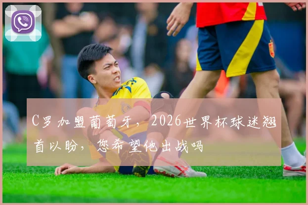 C罗加盟葡萄牙，2026世界杯球迷翘首以盼，您希望他出战吗