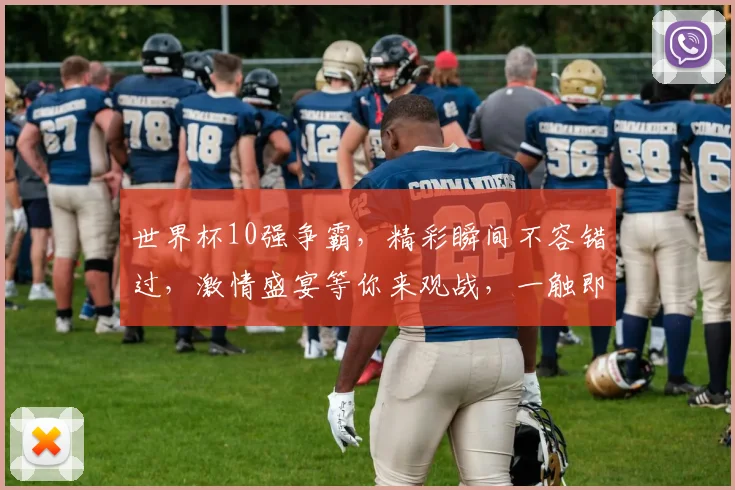 世界杯10强争霸，精彩瞬间不容错过，激情盛宴等你来观战，一触即发