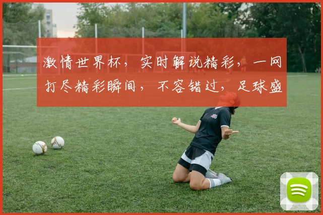 激情世界杯，实时解说精彩，一网打尽精彩瞬间，不容错过，足球盛宴，等你来战