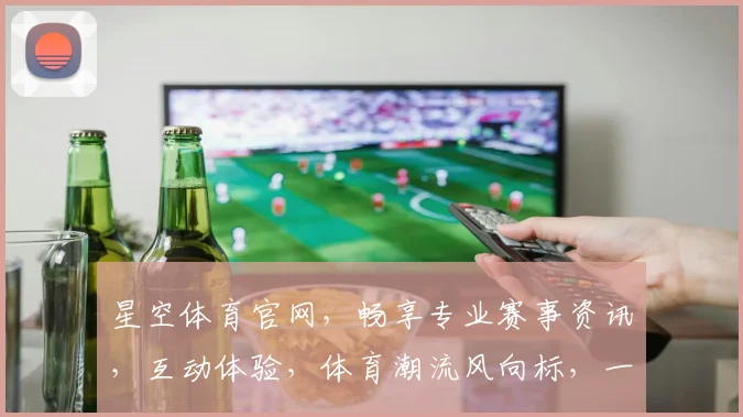 星空体育官网，畅享专业赛事资讯，互动体验，体育潮流风向标，一网打尽