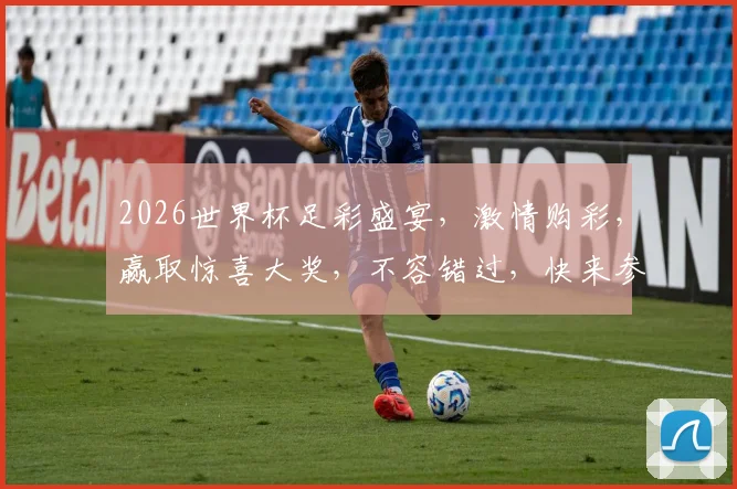 2026世界杯足彩盛宴，激情购彩，赢取惊喜大奖，不容错过，快来参与