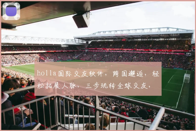 holla国际交友软件，跨国邂逅，轻松拓展人脉，三步玩转全球交友，不容错过