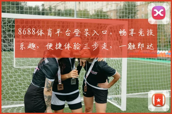8688体育平台登录入口，畅享竞技乐趣，便捷体验三步走，一触即达，速来体验