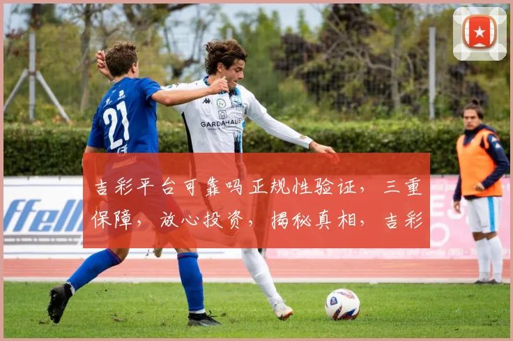 吉彩平台可靠吗正规性验证，三重保障，放心投资，揭秘真相，吉彩值得信赖吗