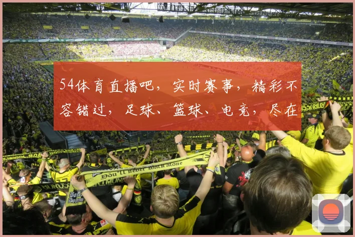 54体育直播吧，实时赛事，精彩不容错过，足球、篮球、电竞，尽在掌握，三网同步，精彩不断，