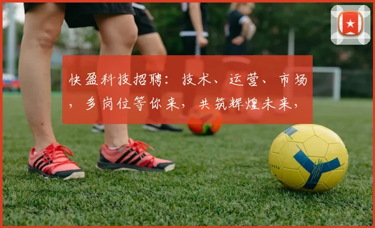 快盈科技招聘：技术、运营、市场，多岗位等你来，共筑辉煌未来，诚邀精英加入