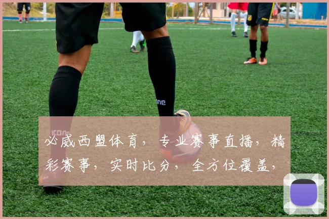 必威西盟体育，专业赛事直播，精彩赛事，实时比分，全方位覆盖，尽享体育盛宴，三重惊喜，不容错过