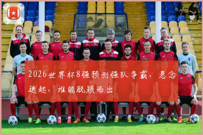 2026世界杯8强预测强队争霸，悬念迭起，谁能脱颖而出
