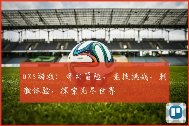 axs游戏：奇幻冒险，竞技挑战，刺激体验，探索无尽世界