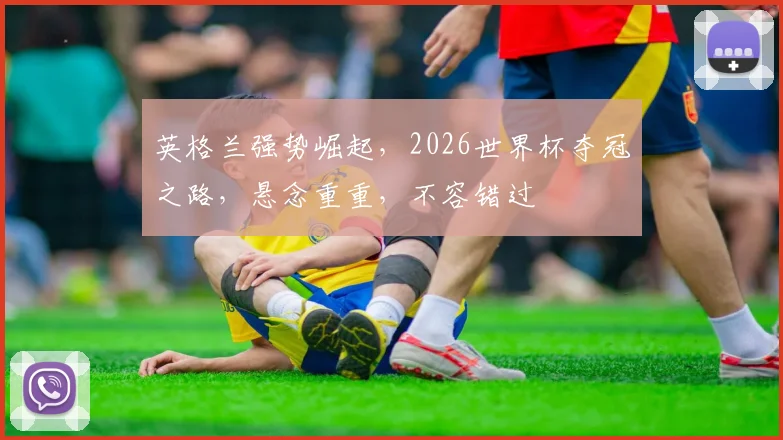 英格兰强势崛起，2026世界杯夺冠之路，悬念重重，不容错过