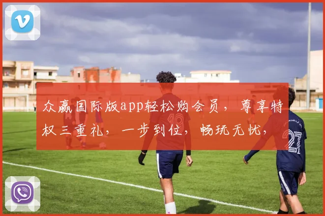 众赢国际版app轻松购会员，尊享特权三重礼，一步到位，畅玩无忧，速来体验