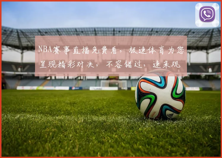 NBA赛事直播免费看，极速体育为您呈现精彩对决，不容错过，速来观看