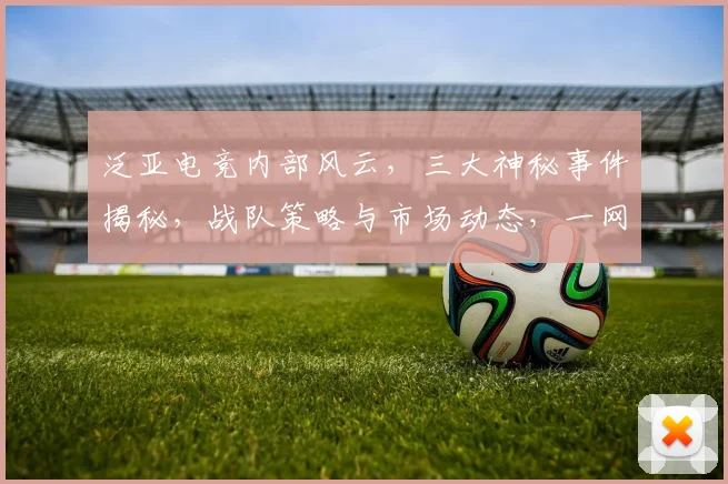泛亚电竞内部风云，三大神秘事件揭秘，战队策略与市场动态，一网打尽