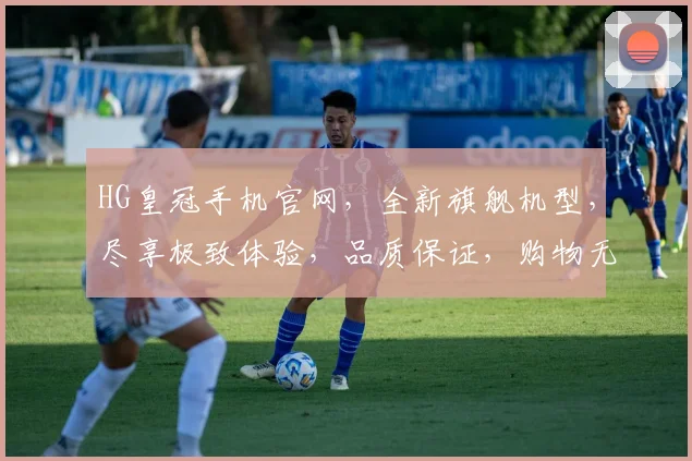 HG皇冠手机官网，全新旗舰机型，尽享极致体验，品质保证，购物无忧，诚邀您的光临