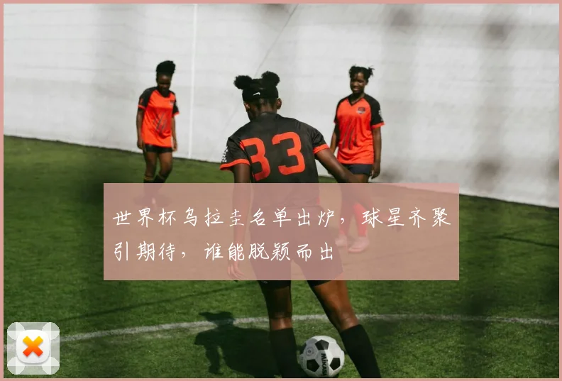 世界杯乌拉圭名单出炉，球星齐聚引期待，谁能脱颖而出