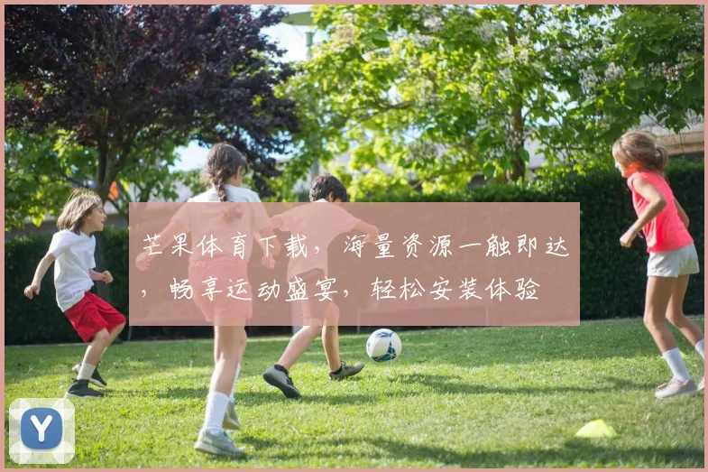 芒果体育下载，海量资源一触即达，畅享运动盛宴，轻松安装体验